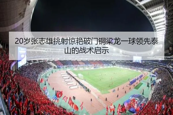 20岁张志雄挑射惊艳破门铜梁龙一球领先泰山的战术启示